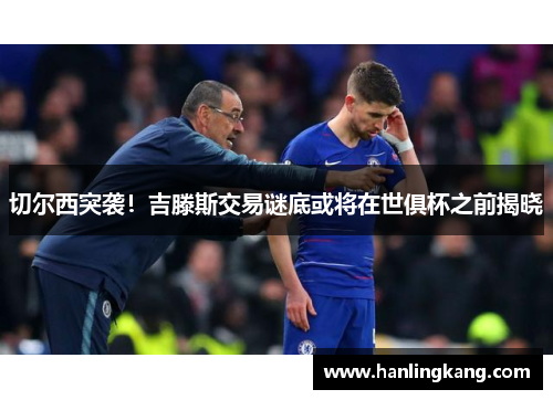 切尔西突袭！吉滕斯交易谜底或将在世俱杯之前揭晓