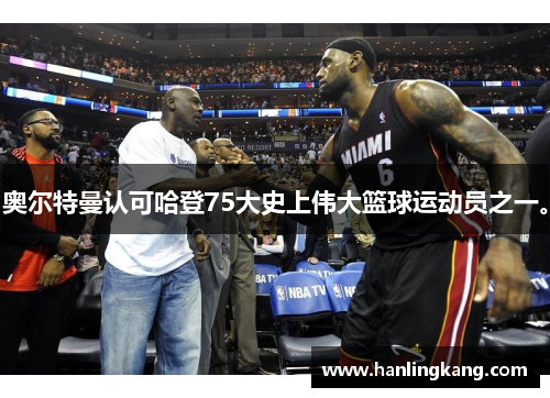 奥尔特曼认可哈登75大史上伟大篮球运动员之一。