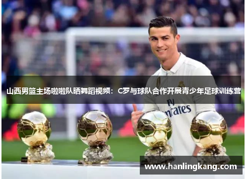 山西男篮主场啦啦队晒舞蹈视频：C罗与球队合作开展青少年足球训练营