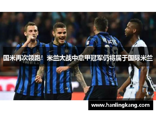 国米再次领跑！米兰大战中意甲冠军仍将属于国际米兰